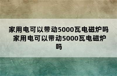 家用电可以带动5000瓦电磁炉吗 家用电可以带动5000瓦电磁炉吗